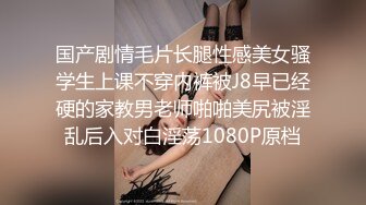 国产剧情毛片长腿性感美女骚学生上课不穿内裤被J8早已经硬的家教男老师啪啪美尻被淫乱后入对白淫荡1080P原档