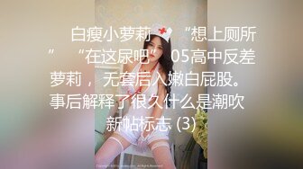 ❤️白瘦小萝莉❤️“想上厕所” “在这尿吧” 05高中反差萝莉， 无套后入嫩白屁股。 事后解释了很久什么是潮吹  新帖标志 (3)