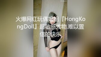 火爆网红玩偶姐姐『HongKongDoll』超敏感尤物.难以置信的快乐