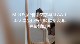 MDUS系列[中文字幕].LAA-0022.享受巨根的风骚女友.麻豆传媒映画